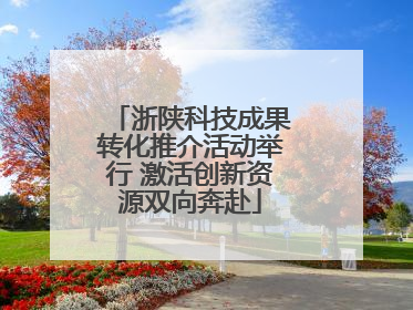 浙陕科技成果转化推介活动举行 激活创新资源双向奔赴