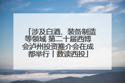 涉及白酒、装备制造等领域 第二十届西博会泸州投资推介会在成都举行丨数读西投