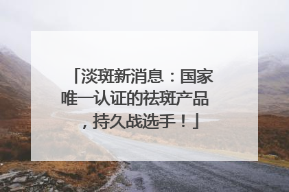 淡斑新消息：国家唯一认证的祛斑产品，持久战选手！