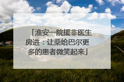 淮安一院援非医生房进：让桑给巴尔更多的患者微笑起来