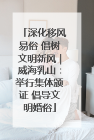 深化移风易俗 倡树文明新风｜威海乳山：举行集体颁证 倡导文明婚俗