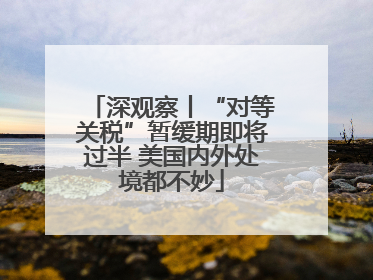 深观察丨“对等关税”暂缓期即将过半 美国内外处境都不妙