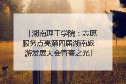 湖南理工学院：志愿服务点亮第四届湖南旅游发展大会青春之光