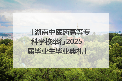 湖南中医药高等专科学校举行2025届毕业生毕业典礼
