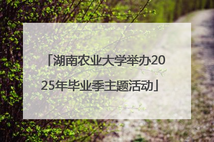 湖南农业大学举办2025年毕业季主题活动