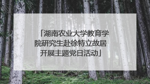 湖南农业大学教育学院研究生赴徐特立故居开展主题党日活动