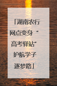 湖南农行网点变身“高考驿站” 护航学子逐梦路
