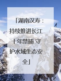 湖南汉寿：持续推进长江十年禁捕 守护水域生态安全