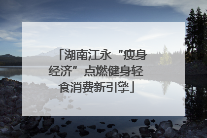 湖南江永“瘦身经济”点燃健身轻食消费新引擎