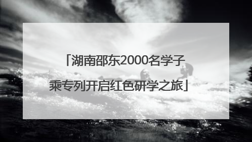 湖南邵东2000名学子乘专列开启红色研学之旅