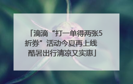 滴滴“打一单得两张5折券”活动今夏再上线 酷暑出行清凉又实惠