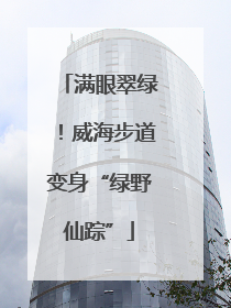 满眼翠绿！威海步道变身“绿野仙踪”