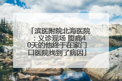 滨医附院北海医院：义诊现场 腹痛40天的他终于在家门口医院找到了病因