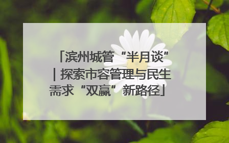 滨州城管“半月谈”｜探索市容管理与民生需求“双赢”新路径