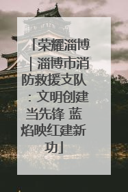 荣耀淄博｜淄博市消防救援支队：文明创建当先锋 蓝焰映红建新功