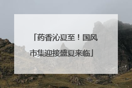 药香沁夏至！国风市集迎接盛夏来临