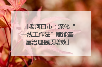 老河口市：深化“一线工作法”赋能基层治理提质增效