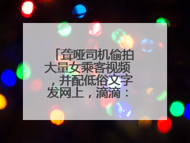聋哑司机偷拍大量女乘客视频，并配低俗文字发网上，滴滴：将核实处理