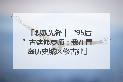 职教先锋｜“95后”古建修复师：我在青岛历史城区修古建