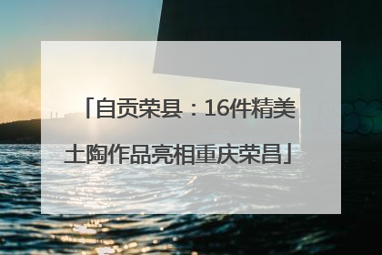 自贡荣县：16件精美土陶作品亮相重庆荣昌