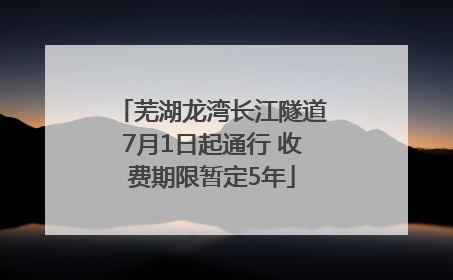 芜湖龙湾长江隧道7月1日起通行 收费期限暂定5年