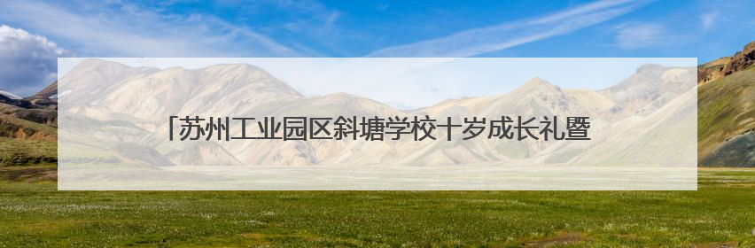 苏州工业园区斜塘学校十岁成长礼暨2025年园区青少年健康月启动