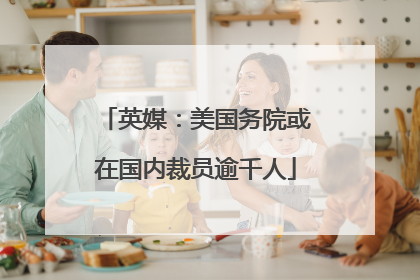 英媒：美国务院或在国内裁员逾千人