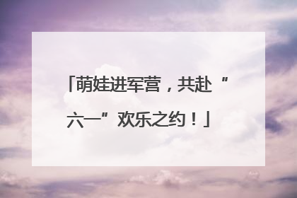 萌娃进军营，共赴“六一”欢乐之约！