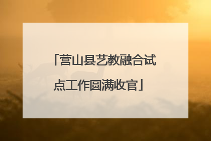 营山县艺教融合试点工作圆满收官