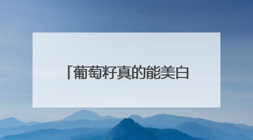 葡萄籽真的能美白吗？先搞清楚这 3 个关键问题再决定要不要吃！