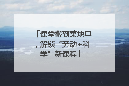 课堂搬到菜地里，解锁“劳动+科学”新课程
