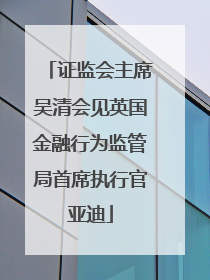 证监会主席吴清会见英国金融行为监管局首席执行官亚迪