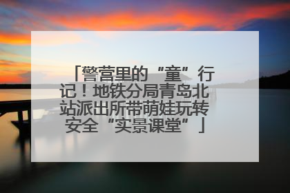警营里的“童”行记！地铁分局青岛北站派出所带萌娃玩转安全“实景课堂”