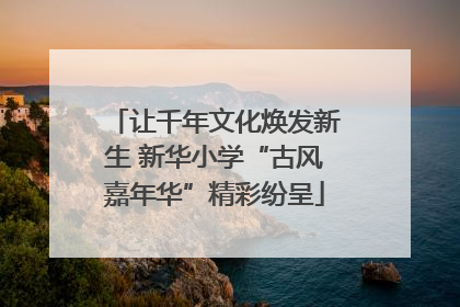 让千年文化焕发新生 新华小学“古风嘉年华”精彩纷呈