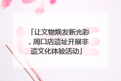让文物焕发新光彩，周口店遗址开展非遗文化体验活动