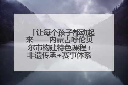 让每个孩子都动起来——内蒙古呼伦贝尔市构建特色课程+非遗传承+赛事体系校园体育生态链