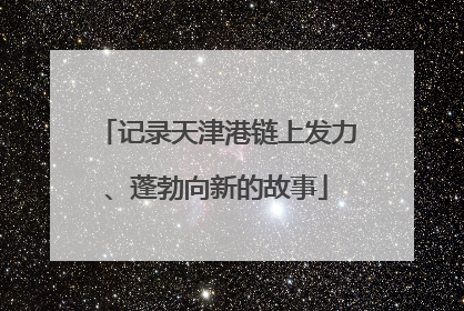记录天津港链上发力、蓬勃向新的故事