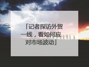 记者探访外贸一线，看如何应对市场波动