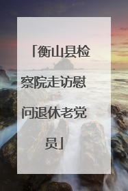 衡山县检察院走访慰问退休老党员