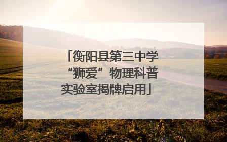 衡阳县第三中学“狮爱”物理科普实验室揭牌启用