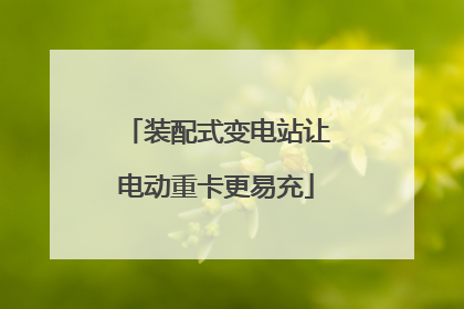 装配式变电站让电动重卡更易充