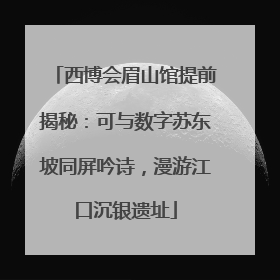 西博会眉山馆提前揭秘：可与数字苏东坡同屏吟诗，漫游江口沉银遗址