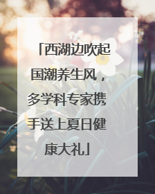 西湖边吹起国潮养生风，多学科专家携手送上夏日健康大礼