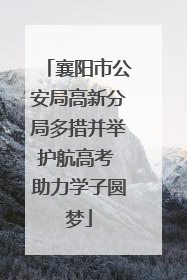 襄阳市公安局高新分局多措并举护航高考 助力学子圆梦