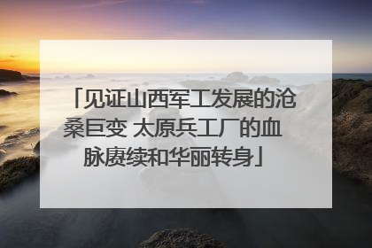 见证山西军工发展的沧桑巨变 太原兵工厂的血脉赓续和华丽转身