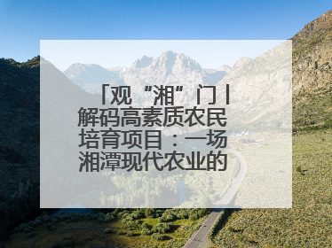 观“湘”门丨解码高素质农民培育项目：一场湘潭现代农业的“思维升级”