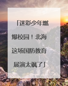 迷彩少年燃爆校园！北海这场国防教育展演太飒了