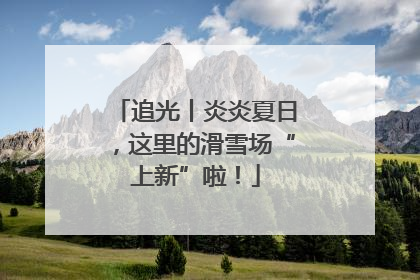 追光丨炎炎夏日，这里的滑雪场“上新”啦！