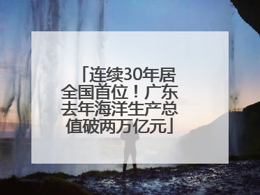 连续30年居全国首位！广东去年海洋生产总值破两万亿元