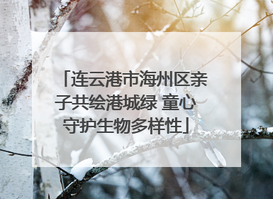连云港市海州区亲子共绘港城绿 童心守护生物多样性